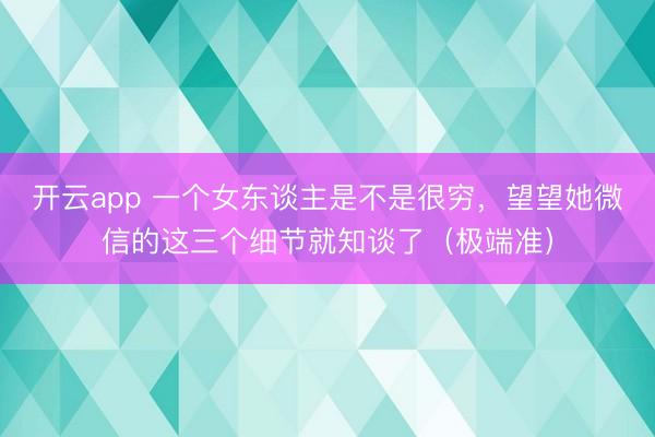 开云app 一个女东谈主是不是很穷，望望她微信的这三个细节就知谈了（极端准）