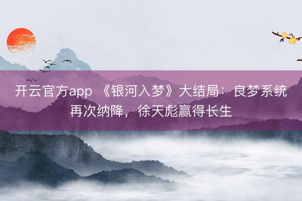开云官方app 《银河入梦》大结局：良梦系统再次纳降，徐天彪赢得长生