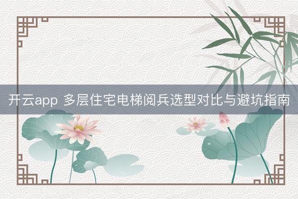 开云app 多层住宅电梯阅兵选型对比与避坑指南